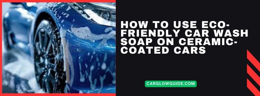 How to Use Eco-Friendly Car Wash Soap on Ceramic-Coated Cars